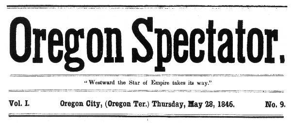 Oregon Spectator. "Westward the Star of Empire takes
its way." Vol. I Oregon City, (Oregon Ter.) Thursday, May 28, 1846.
No. 9.
