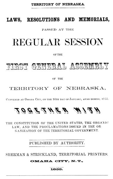 Laws, Resolutions and Memorials, Passed at the
Regular Session of the First General Assembly of the Territory of
Nebraska, Convened at Omaha City, on the 16th Day of January, Anno
Domini, 1855. Together with the Constitution of the United States, the
Organic Law, and the Proclamations Issued in the Organization of the
Territorial Government