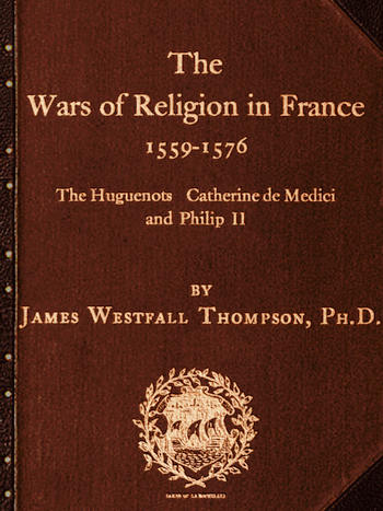 The Project Gutenberg eBook of The Wars of Religion in France (1559-1576),  by James Westfall Thompson.