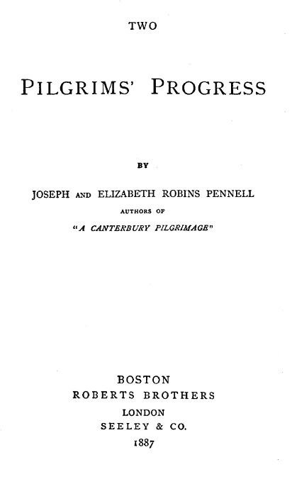 TWO

PILGRIMS' PROGRESS

BY
JOSEPH AND ELIZABETH ROBINS PENNELL
AUTHORS OF
"A CANTERBURY PILGRIMAGE"

BOSTON
ROBERTS BROTHERS
LONDON
SEELEY & CO.
1887