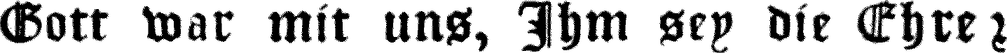 Gott war mit uns, Ihm sey die
Ehre!