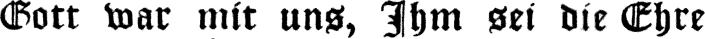 Gott war mit uns, Ihm sei die
Ehre