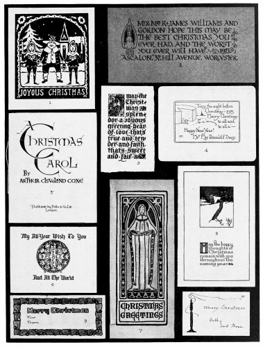 Plate 5

Christmas Cards. Ten typical arrangements. 1. Full panel decorations. 2.
Initial decoration. 3. Ornamental initial. 4. Text illustrated. 5.
Lettering only. 6. Lettering and panel ornament. 7. Panel decoration and
text panel. 8. Pictorial panel and text. 9. Border decoration. 10. Free
symbol and text. All the originals, several published for general sale,
others privately printed, were in color. 3, 6, 7, 9, and 10 were hand
colored. To make an original card, choose the arrangement that seems
most desirable, and substitute elements having a personal appeal—other
salutations or quotations and appropriate decorative elements.