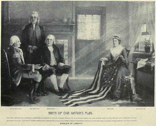 GENERAL WASHINGTON   HON GEORGE ROSS   ROBERT MORRIS   BETSY ROSS BIRTH OF OUR NATION’S FLAG.
THE FIRST AMERICAN FLAG ACCEPTED by COMMITTEE and ADOPTED by Resolution of Congress JUNE 14th, 1777, as the National Standard, was made by BETSEY ROSS in 1776, at 239 Arch Street, Philadelphia, in the room
represented in this picture. The Committee ROBERT MORRIS and Hon. George ROSS, accompanied by GENERAL GEORGE WASHINGTON, called upon this Celebrated Woman, and, together with her suggestions, produced our beautiful
EMBLEM OF LIBERTY.
