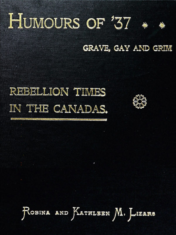 Humours of '37, Grave, Gay and Grim: Rebellion Times in the Canadas, by  Robina And Kathleen Macfarlane Lizars.--a Project Gutenberg eBook