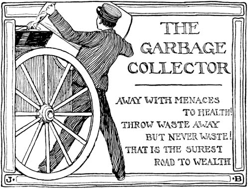 THE GARBAGE COLLECTOR AWAY WITH MENACES TO HEALTH! THROW WASTE AWAY BUT NEVER WASTE! THAT IS THE SUREST ROAD TO WEALTH