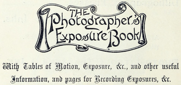 The Photographer’s Exposure Book
With Tables of Motion, Exposure, &c., and other useful
information, and pages for Recording Exposures, &c.