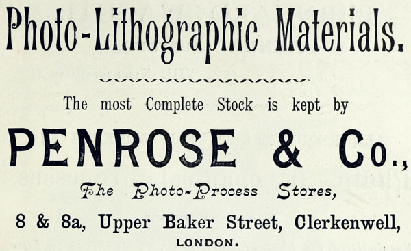 Photo-Lithographic Materials.
The most Complete Stock is kept by
PENROSE & Co.,
The Photo-Process Stores,
8 & 8a, Upper Baker Street, Clerkenwell,
LONDON.