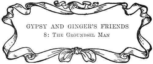 GYPSY AND GINGER’S FRIENDS

8: The Groundsel Man