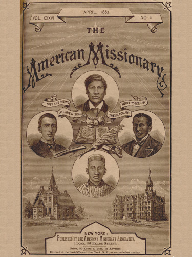 VOL. XXXVI. APRIL, 1882. NO. 4

THE

American Missionary

“THEY ARE RISING ALL ARE RISING, THE BLACK AND WHITE TOGETHER”

NEW YORK:
Published by the American Missionary Association,
Rooms, 56 Reade Street.

Price, 50 Cents a Year, in Advance.

Entered at the Post-Office at New York, N.Y., as second-class matter.