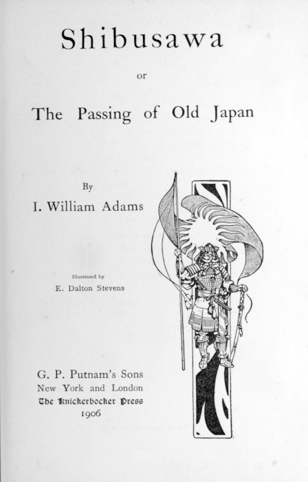 Shibusawa

or

The Passing of Old Japan

By
I. William Adams

[Illustration]

Illustrated by
E. Dalton Stevens


G. P. Putnam’s Sons
New York and London
The Knickerbocker Press
1906