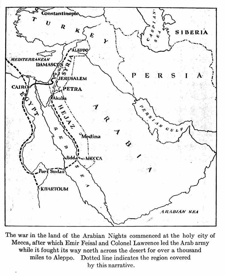   Map: The war in the land of the Arabian Nights commenced
    at the holy city of Mecca, after which Emir Feisal and
    Colonel Lawrence led the Arab army while it fought its way
    north across the desert for over a thousand miles to Aleppo.
    Dotted line indicates the region covered by this narrative.
