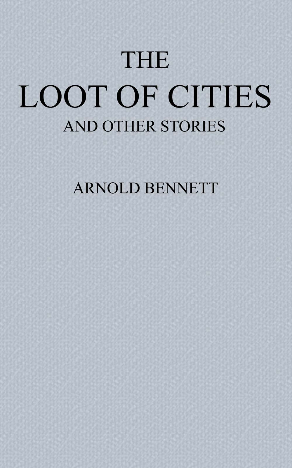 The Loot of Cities Being the Adventures of a Millionaire in Search of Joy (A Fantasia); and Other Stories, by Arnold Bennett—A Project Gutenberg eBook