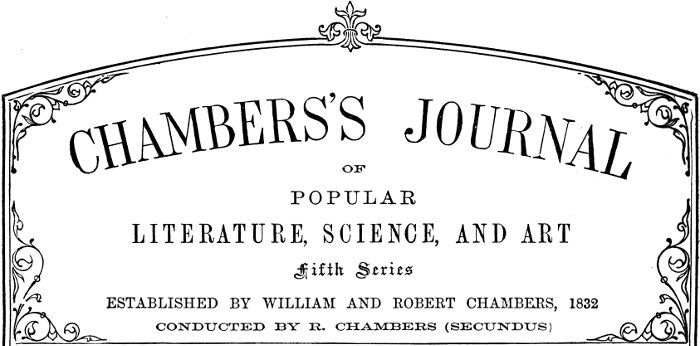 Chambers’s Journal of Popular Literature, Science,
and Art. Fifth Series. Established by William and Robert Chambers, 1832. Conducted by R. Chambers (Secundus).