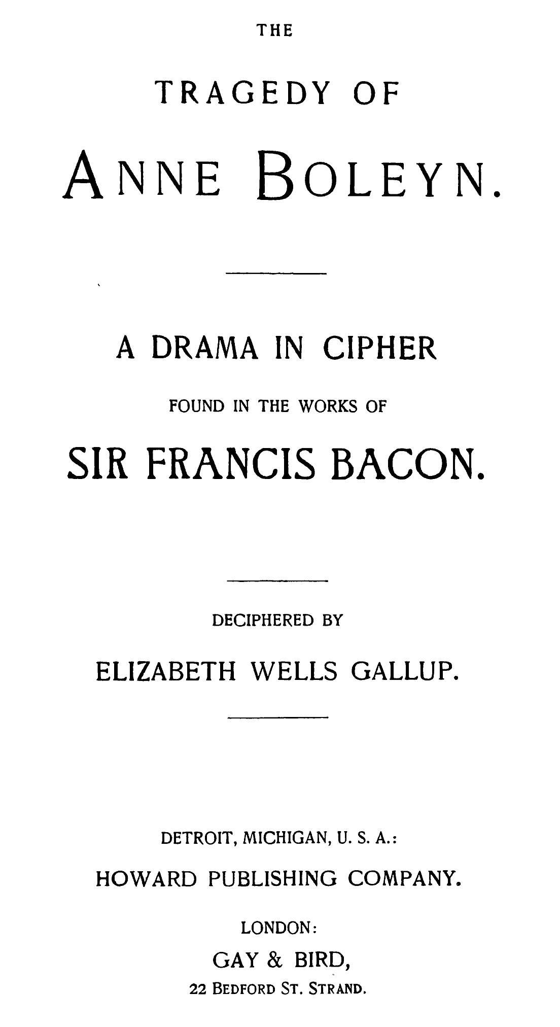THE TRAGEDY OF Anne Boleyn.
 A DRAMA IN CIPHER FOUND IN THE WORKS OF SIR FRANCIS BACON.
 DECIPHERED BY ELIZABETH WELLS GALLUP.