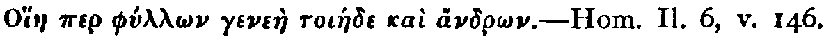 [Greek (transliterated):

Ohiae per phyll_on genee toiede ka andr_on].

Hom. 'Il.' 6, v. 146.