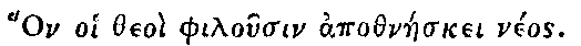 Greek: Hon oi theo philosin apothneskei nos.